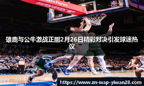 雄鹿与公牛激战正酣2月26日精彩对决引发球迷热议